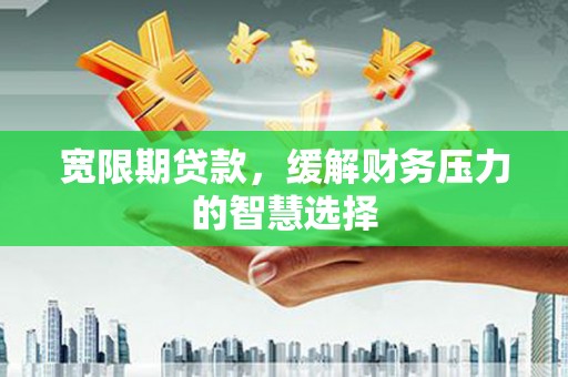 施甸宽限期贷款，缓解财务压力的智慧选择