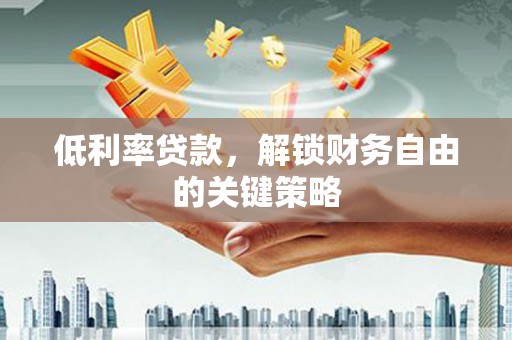 施甸低利率贷款，解锁财务自由的关键策略
