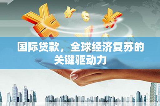 施甸国际贷款，全球经济复苏的关键驱动力