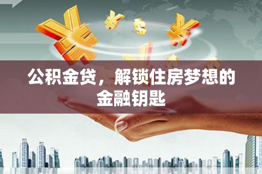 施甸公积金贷，解锁住房梦想的金融钥匙