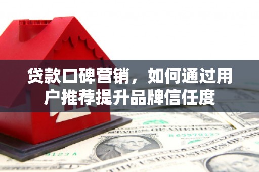施甸贷款口碑营销，如何通过用户推荐提升品牌信任度