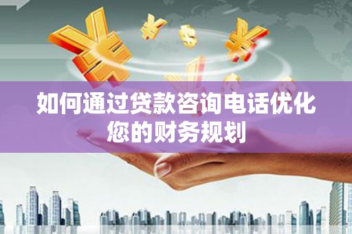 施甸如何通过贷款咨询电话优化您的财务规划