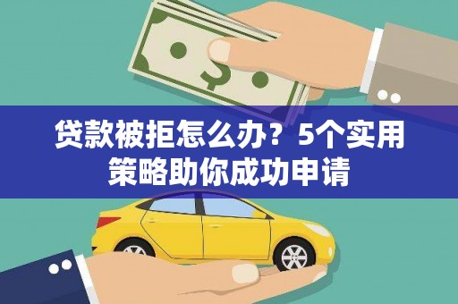 施甸贷款被拒怎么办？5个实用策略助你成功申请