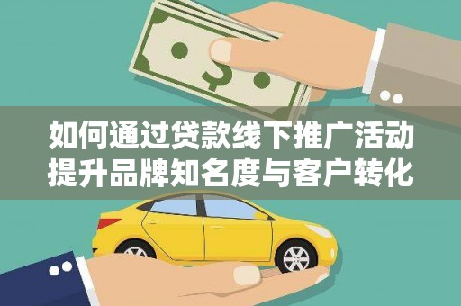 施甸如何通过贷款线下推广活动提升品牌知名度与客户转化率