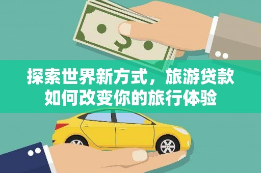 施甸探索世界新方式，旅游贷款如何改变你的旅行体验