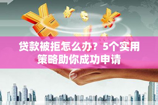 施甸贷款被拒怎么办？5个实用策略助你成功申请