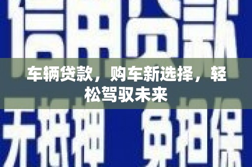 施甸车辆贷款，购车新选择，轻松驾驭未来