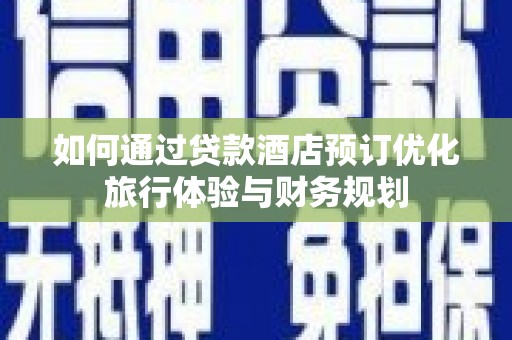 施甸如何通过贷款酒店预订优化旅行体验与财务规划