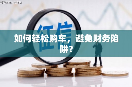施甸如何轻松购车，避免财务陷阱？