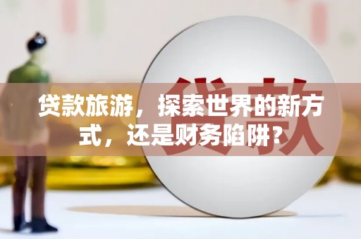 施甸贷款旅游，探索世界的新方式，还是财务陷阱？