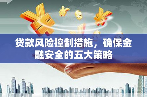 施甸贷款风险控制措施，确保金融安全的五大策略