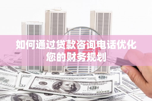 施甸如何通过贷款咨询电话优化您的财务规划