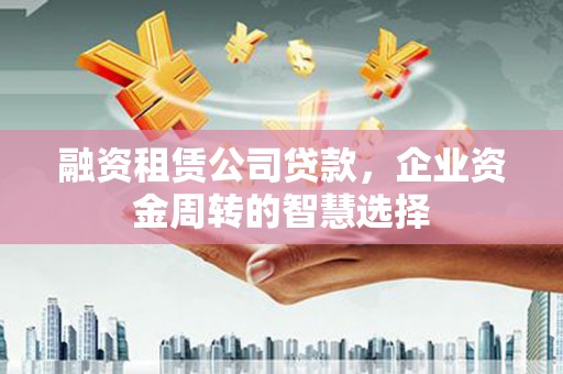 施甸融资租赁公司贷款，企业资金周转的智慧选择
