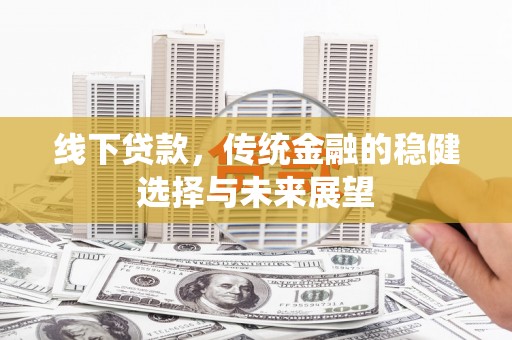 施甸线下贷款，传统金融的稳健选择与未来展望