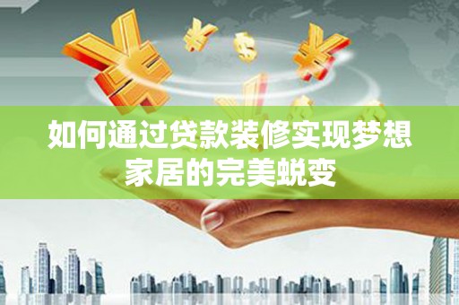 施甸如何通过贷款装修实现梦想家居的完美蜕变