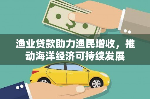 施甸渔业贷款助力渔民增收，推动海洋经济可持续发展