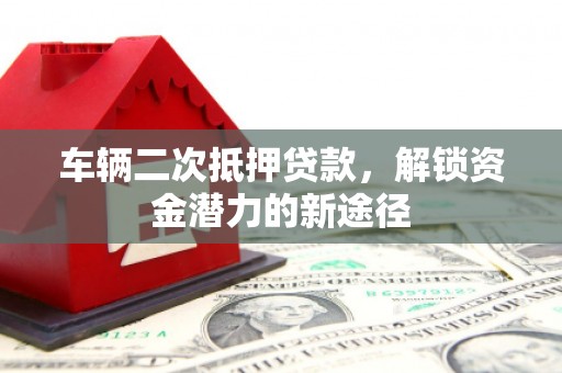 施甸车辆二次抵押贷款，解锁资金潜力的新途径