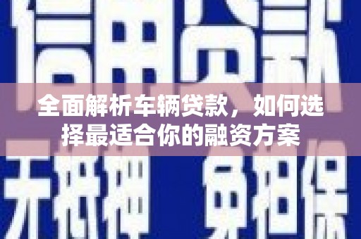 施甸全面解析车辆贷款，如何选择最适合你的融资方案