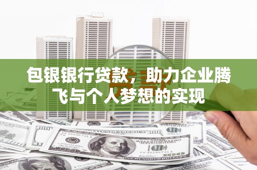 施甸包银银行贷款，助力企业腾飞与个人梦想的实现