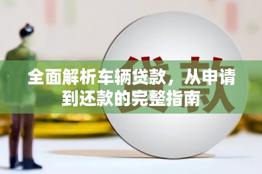 施甸全面解析车辆贷款，从申请到还款的完整指南