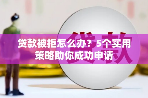施甸贷款被拒怎么办？5个实用策略助你成功申请