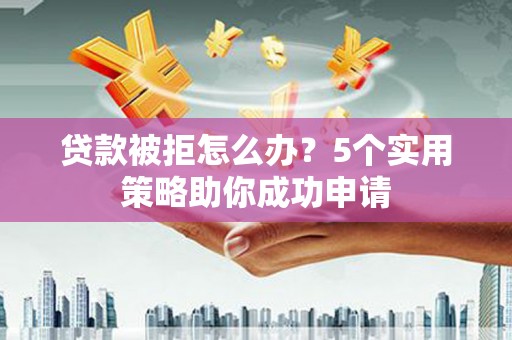 施甸贷款被拒怎么办？5个实用策略助你成功申请