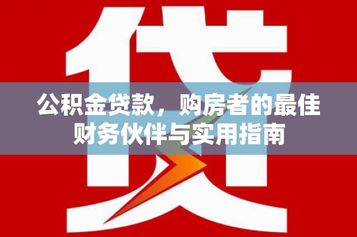 施甸公积金贷款，购房者的最佳财务伙伴与实用指南