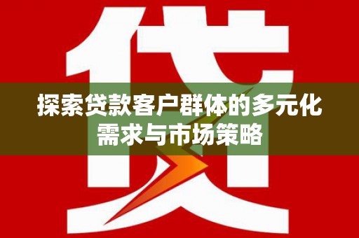 施甸探索贷款客户群体的多元化需求与市场策略