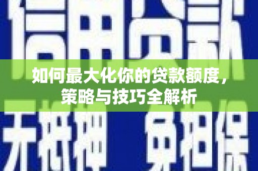 施甸如何最大化你的贷款额度，策略与技巧全解析
