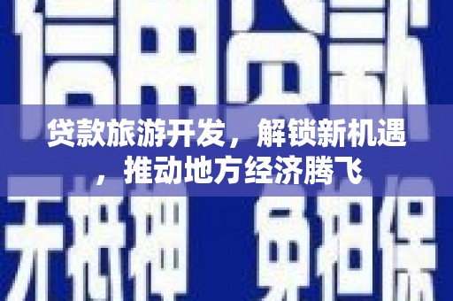 施甸贷款旅游开发，解锁新机遇，推动地方经济腾飞