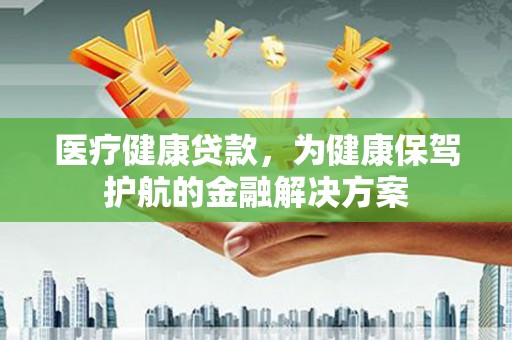 施甸医疗健康贷款，为健康保驾护航的金融解决方案