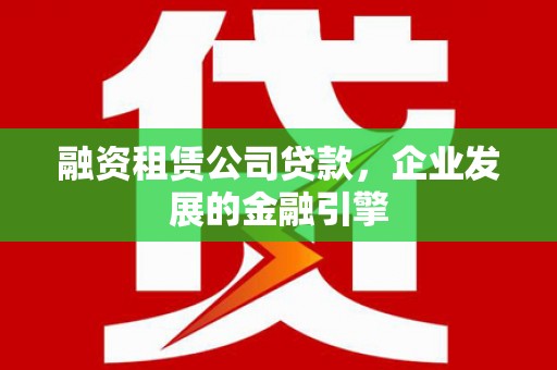 施甸融资租赁公司贷款，企业发展的金融引擎