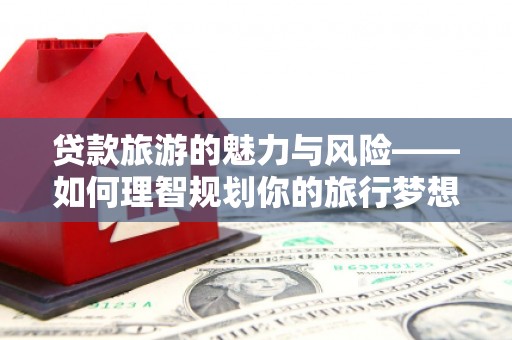 施甸贷款旅游的魅力与风险——如何理智规划你的旅行梦想