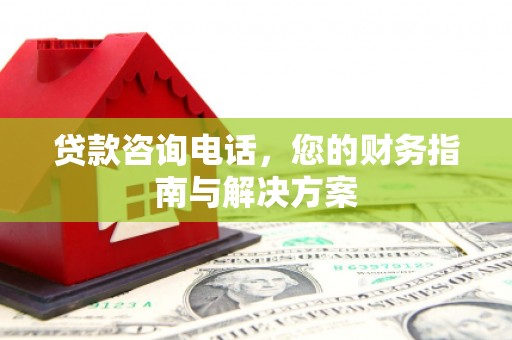 施甸贷款咨询电话，您的财务指南与解决方案