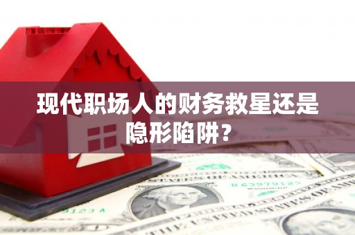 施甸现代职场人的财务救星还是隐形陷阱？