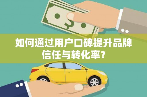施甸如何通过用户口碑提升品牌信任与转化率？