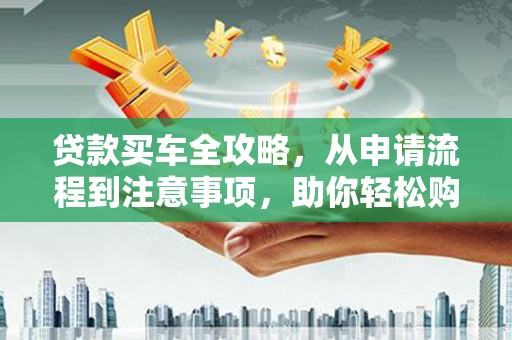 施甸贷款买车全攻略，从申请流程到注意事项，助你轻松购车
