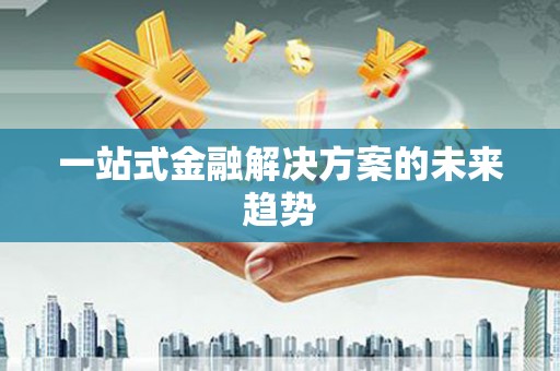 施甸一站式金融解决方案的未来趋势
