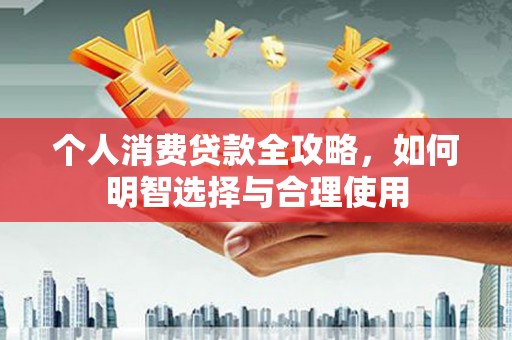 施甸个人消费贷款全攻略，如何明智选择与合理使用