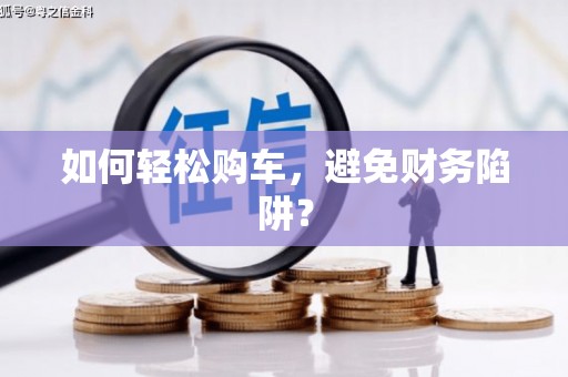 施甸如何轻松购车，避免财务陷阱？
