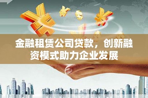 施甸金融租赁公司贷款，创新融资模式助力企业发展